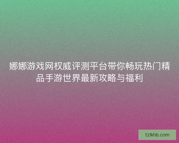 娜娜游戏网权威评测平台带你畅玩热门精品手游世界最新攻略与福利
