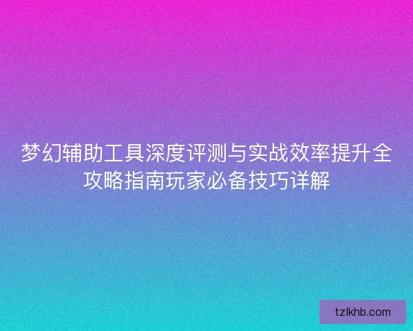 梦幻辅助工具深度评测与实战效率提升全攻略指南玩家必备技巧详解