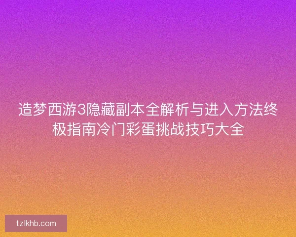 造梦西游3隐藏副本全解析与进入方法终极指南冷门彩蛋挑战技巧大全