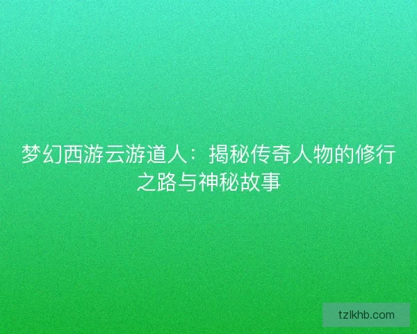梦幻西游云游道人：揭秘传奇人物的修行之路与神秘故事