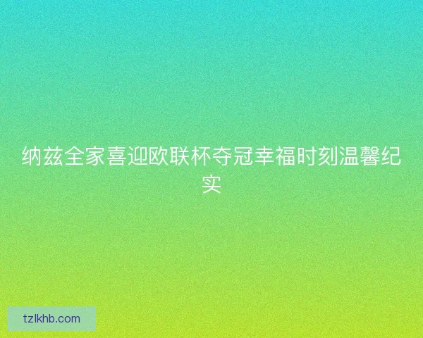 纳兹全家喜迎欧联杯夺冠幸福时刻温馨纪实
